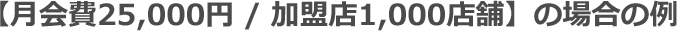 【月会費25,000円／加盟店1,000店舗】の場合の例